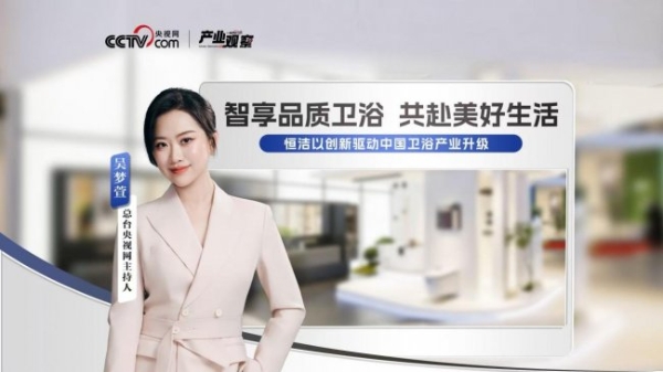 从产业观察中感受国货自信，央视网高度认可恒洁以创新驱动中国卫浴产业升级
