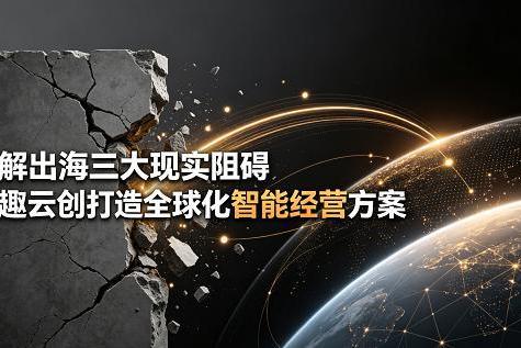 破解出海三大现实阻碍 聚趣云创打造全球化智能经营方案 