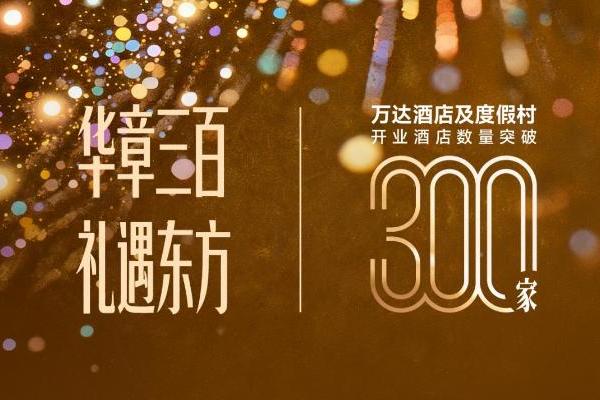 华章三百，礼遇东方：万达酒店及度假村全球运营酒店规模突破300家 