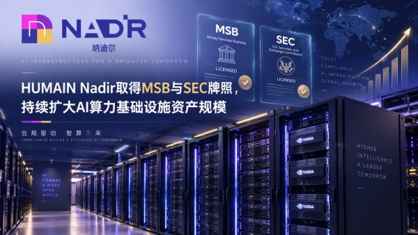 HUMAIN Nadir取得MSB与SEC牌照，持续扩大AI算力基础设施资产规模