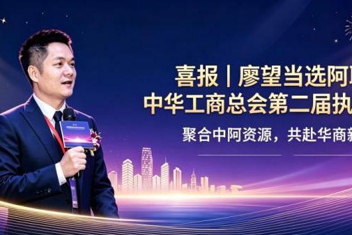 喜报｜廖望当选阿联酋中华工商总会第二届执行会长，聚合中阿资源，共赴华商新征程 